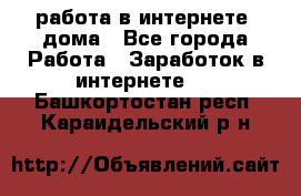 работа в интернете, дома - Все города Работа » Заработок в интернете   . Башкортостан респ.,Караидельский р-н